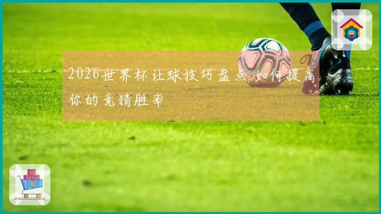 2026世界杯让球技巧盘点 如何提高你的竞猜胜率