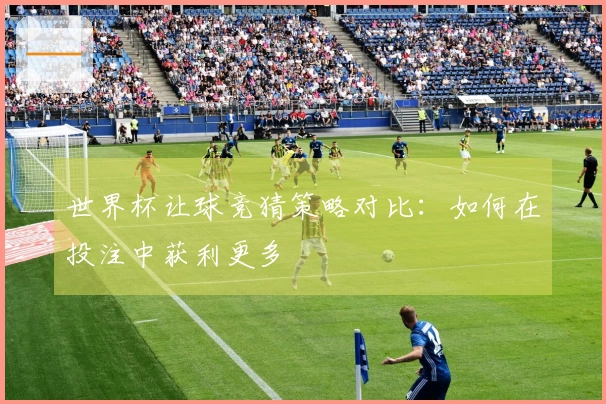 世界杯让球竞猜策略对比：如何在投注中获利更多