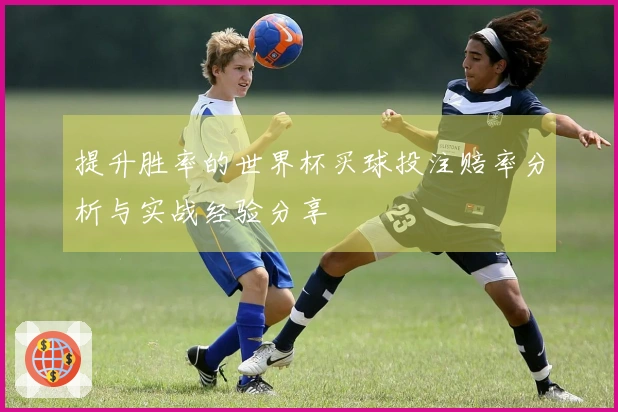提升胜率的世界杯买球投注赔率分析与实战经验分享