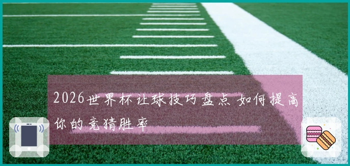 2026世界杯让球技巧盘点 如何提高你的竞猜胜率