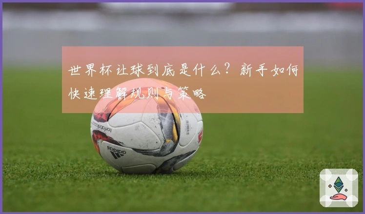 世界杯让球到底是什么？新手如何快速理解规则与策略