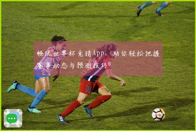 畅玩世界杯竞猜App，助你轻松把握赛事动态与预测技巧