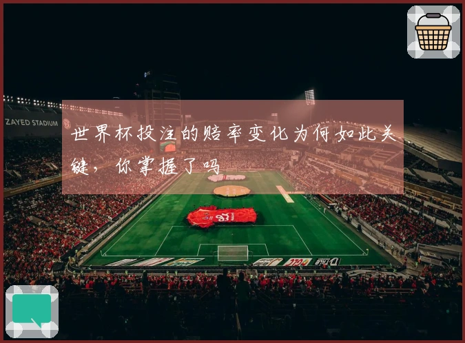 世界杯投注的赔率变化为何如此关键，你掌握了吗