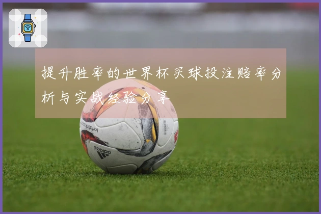 提升胜率的世界杯买球投注赔率分析与实战经验分享